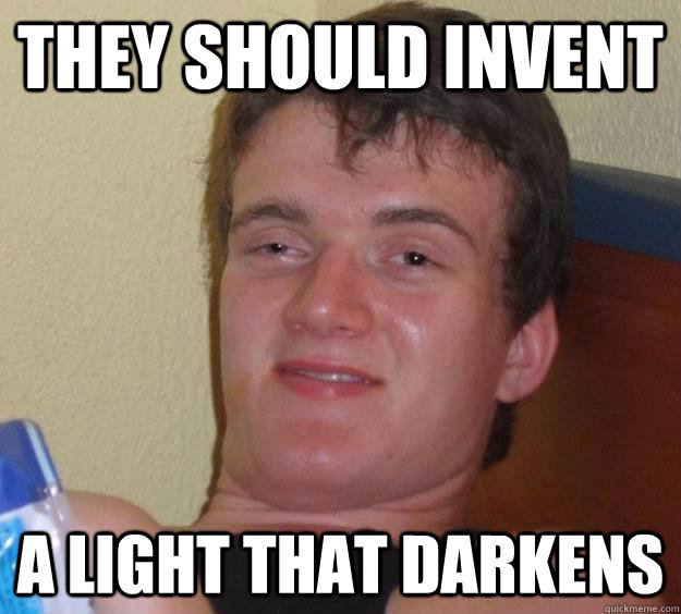 they should invent a light that darkens - 10 Guy