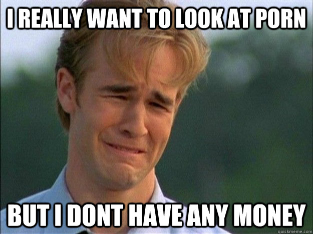 i really want to look at porn but i dont have any money - 1990s Problems