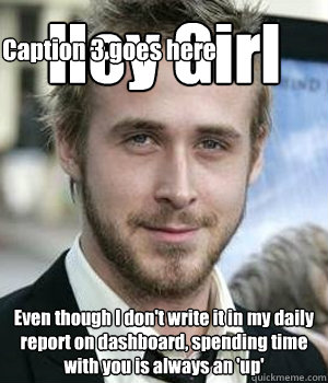 hey girl even though i dont write it in my daily report on - Ryan gosling