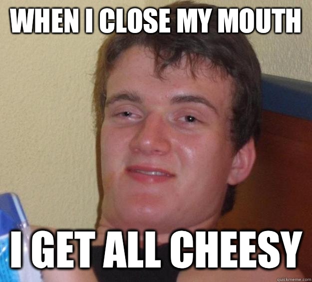 When I close my mouth I get all cheesy - 10 Guy