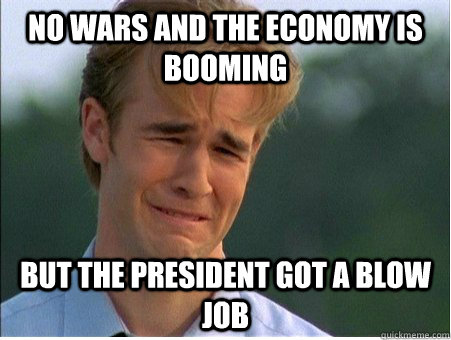 no wars and the economy is booming but the president got a b - 1990s Problems
