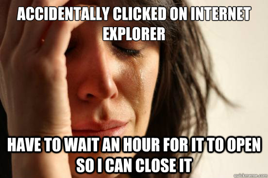 accidentally clicked on internet explorer have to wait an ho - First World Problems