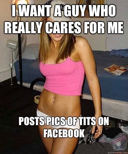 I want a guy who really cares for me Posts pics of tits on F - Scumbag girl