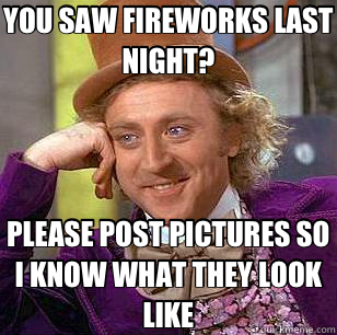 YOU SAW FIREWORKS LAST NIGHT? PLEASE POST PICTURES SO I KNOW - Condescending Wonka