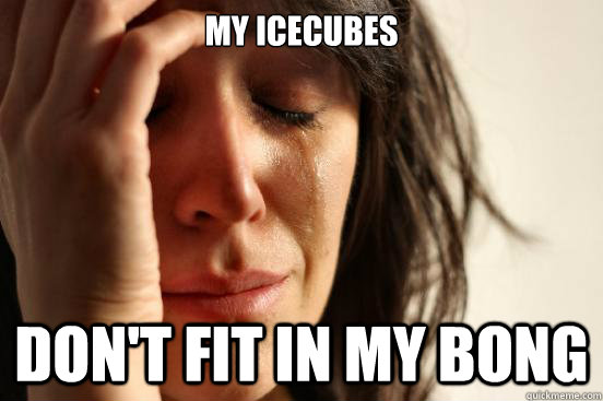 my icecubes dont fit in my bong - First World Problems