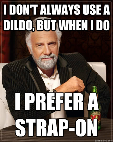 i dont always use a dildo but when i do i prefer a strapo - The Most Interesting Man In The World