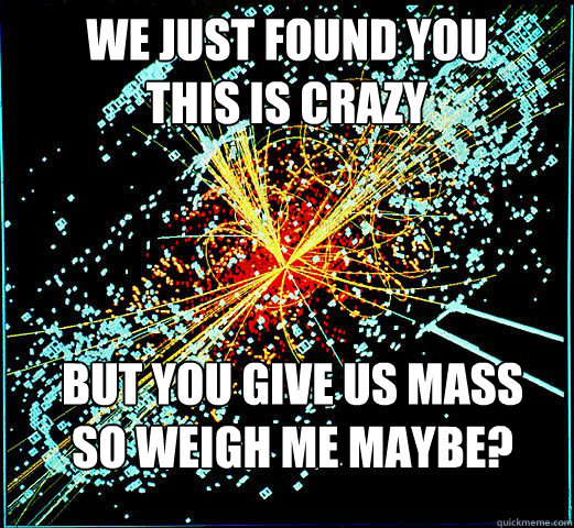 we just found you this is crazy but you give us mass so weig - HIggs Boson