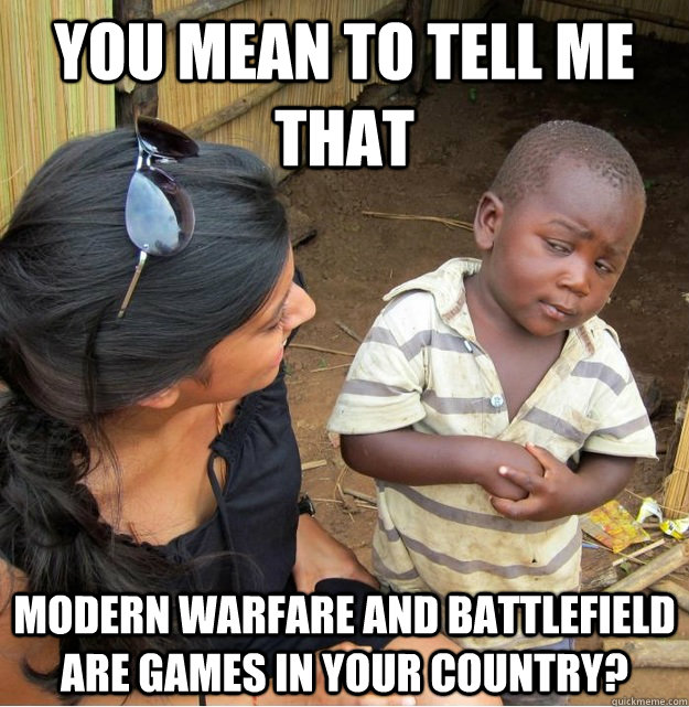 you mean to tell me that modern warfare and battlefield are - Skeptical Third World Kid