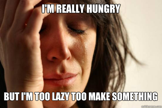 im really hungry but im too lazy too make something - First World Problems