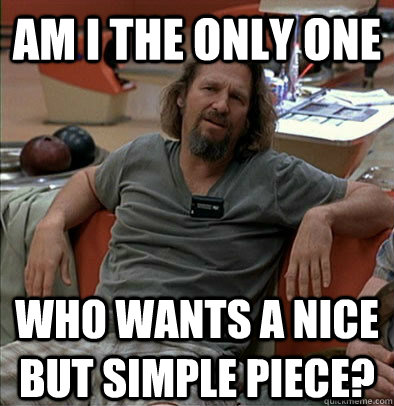 am i the only one who wants a nice but simple piece - The Dude