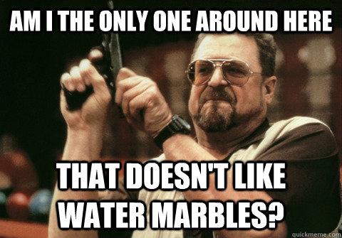 am i the only one around here that doesnt like water mar - Am I the only one