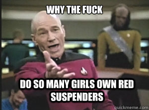 why the fuck do so many girls own red suspenders - Annoyed Picard