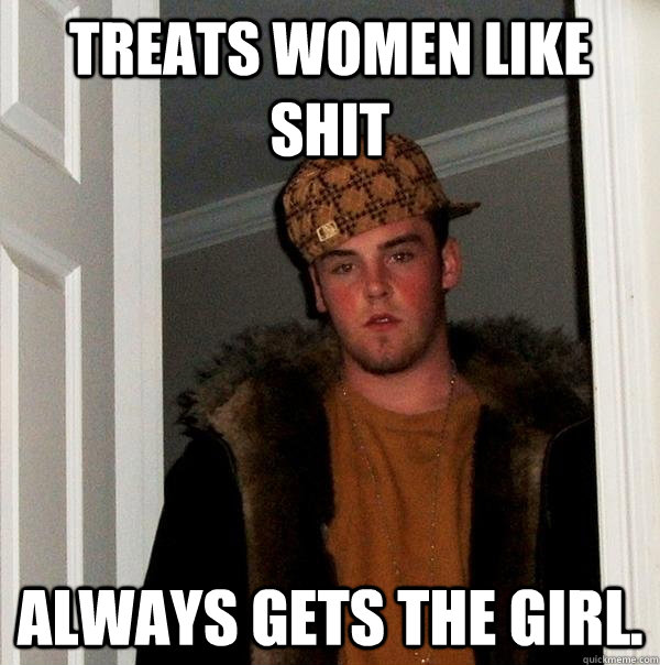 treats women like shit always gets the girl - Scumbag Steve