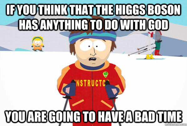 if you think that the higgs boson has anything to do with go - Southpark Instructor