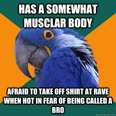 has a somewhat musclar body afraid to take off shirt at rave - Paranoid Parrot