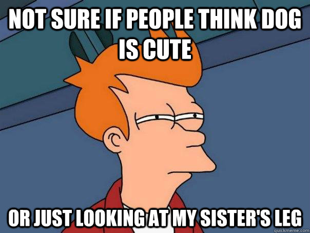 not sure if people think dog is cute or just looking at my s - Futurama Fry