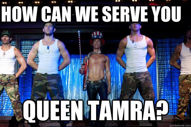 how can we serve you queen tamra - Magic Mike