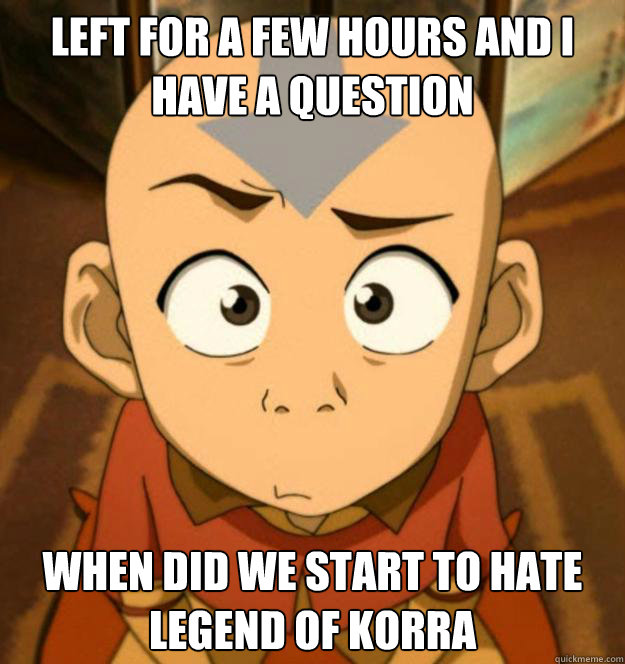 left for a few hours and i have a question when did we start - Confused Aang