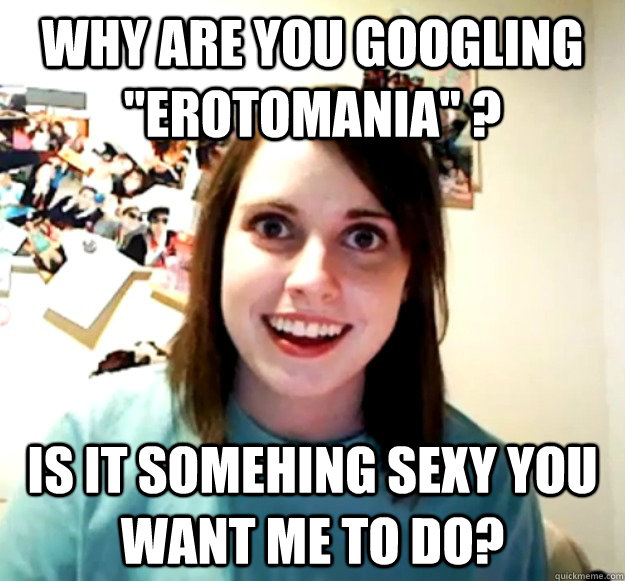 why are you googling erotomania is it somehing sexy you - Overly Attached Girlfriend