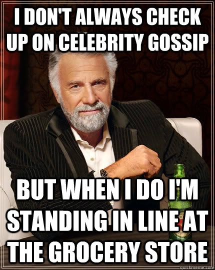 i dont always check up on celebrity gossip but when i do i - The Most Interesting Man In The World