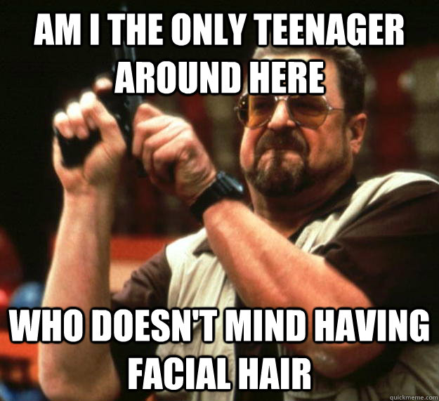 am i the only teenager around here who doesnt mind having f - Angry Walter