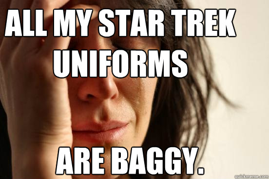 all my star trek uniforms are baggy caption 3 goes here - First World Problems