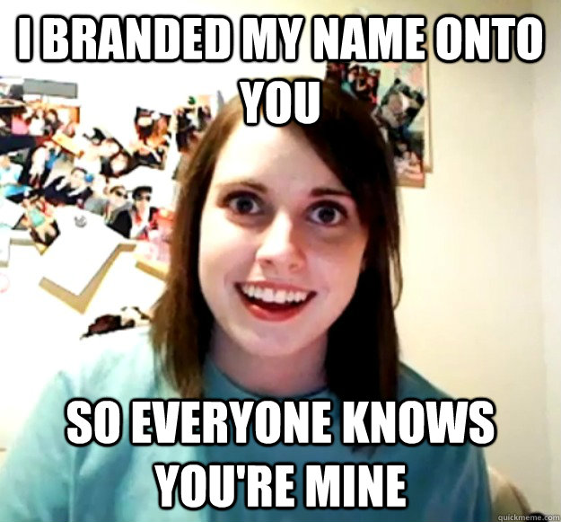 i branded my name onto you so everyone knows youre mine - Overly Attached Girlfriend