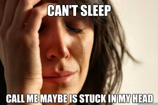 cant sleep call me maybe is stuck in my head - First World Problems