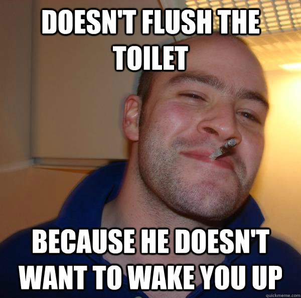 doesnt flush the toilet because he doesnt want to wake you - Good Guy Greg