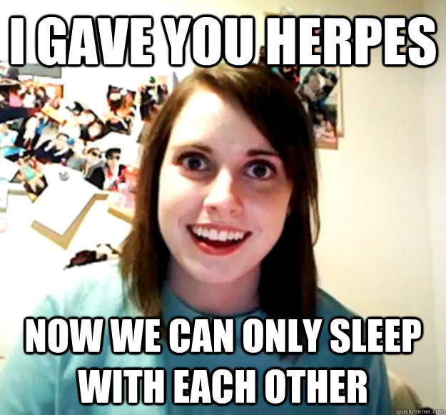 i gave you herpes now we can only sleep with each other - Overly Attached Girlfriend