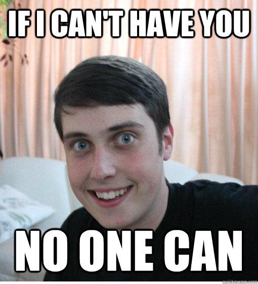 if i cant have you no one can - Overly Attached Boyfriend