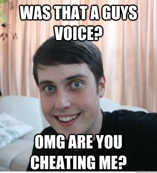 was that a guys voice omg are you cheating me - Overly Attached Boyfriend