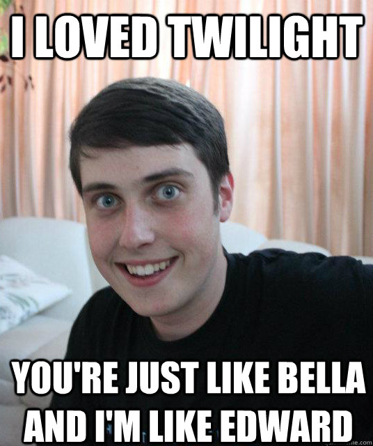 i loved twilight youre just like bella and im like edward - Overly Attached Boyfriend