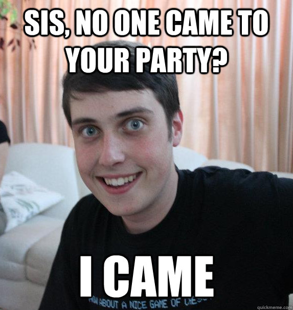 sis no one came to your party i came - Overly Attached Brother