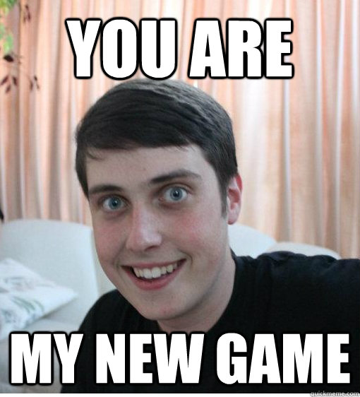 you are my new game - Overly Attached Boyfriend