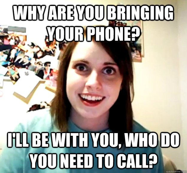 why are you bringing your phone ill be with you who do yo - Overly Attached Girlfriend