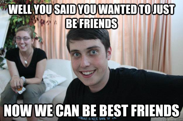 well you said you wanted to just be friends now we can be be - Overly Attached Boyfriend
