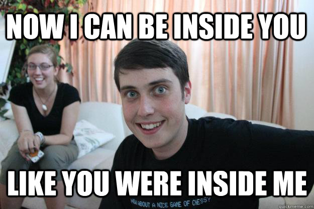 now i can be inside you like you were inside me - Overly Attached Boyfriend