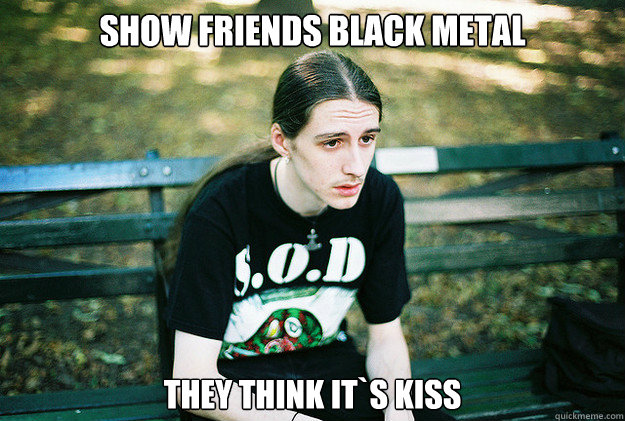 show friends black metal they think its kiss - First World Metal Problems