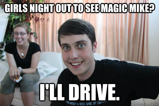 girls night out to see magic mike ill drive - Overly Attached Boyfriend