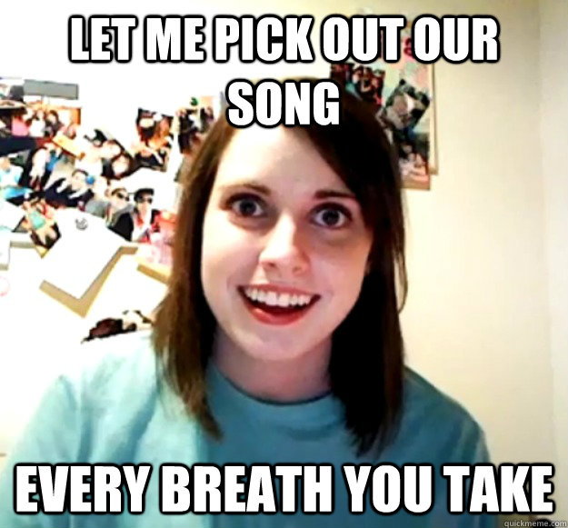 let me pick out our song every breath you take - Overly Attached Girlfriend