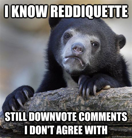 i know reddiquette still downvote comments i dont agree wit - Confession Bear