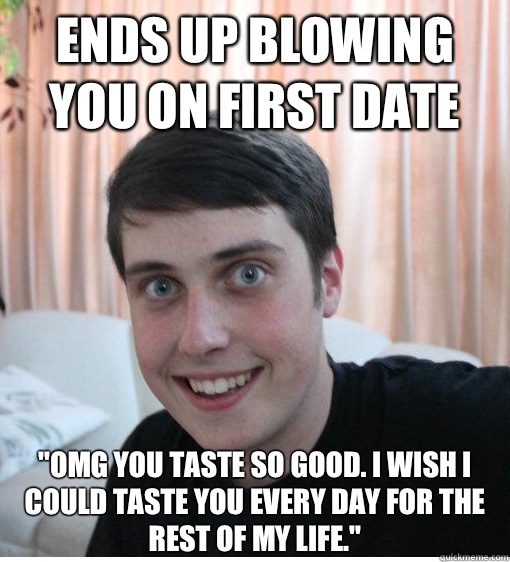 Ends up blowing you on first date Omg you taste so good I wi - Overly Attached Boyfriend