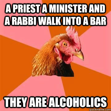 a priest a minister and a rabbi walk into a bar they are alc - Anti joke chicken