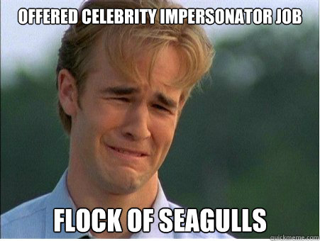 offered celebrity impersonator job flock of seagulls - 1990s Problems