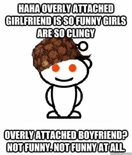 haha overly attached girlfriend is so funny girls are so cli - Scumbag Redditor