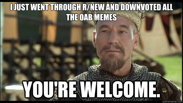 i just went through rnew and downvoted all the oab memes yo - Smug King Richard