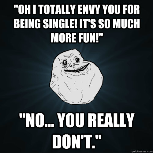 oh i totally envy you for being single its so much more f - Forever Alone
