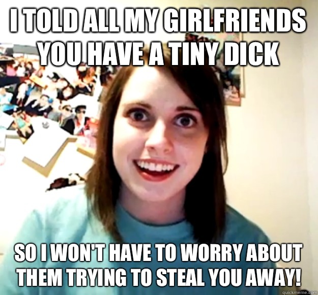 I told all my girlfriends you have a tiny dick So I wont hav - Overly Attached Girlfriend