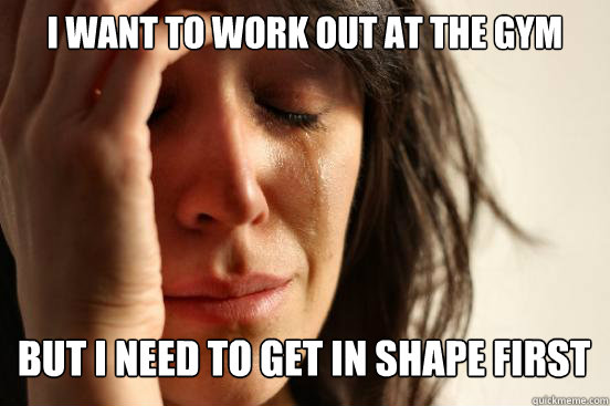 i want to work out at the gym but i need to get in shape fir - First World Problems